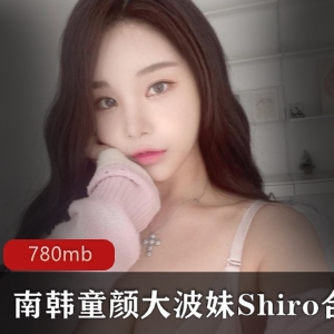 超高人气的韩国美女Shiro的Onlyfans合集，童颜大波妹，高颜值，精选，780mb